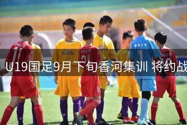 U19国足9月下旬香河集训 将约战亚洲同年龄段队伍